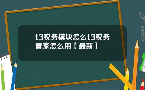 t3税务模块怎么t3税务管家怎么用【最新】