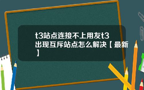 t3站点连接不上用友t3出现互斥站点怎么解决【最新】