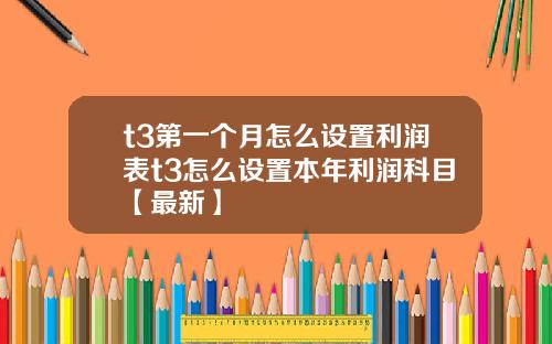 t3第一个月怎么设置利润表t3怎么设置本年利润科目【最新】