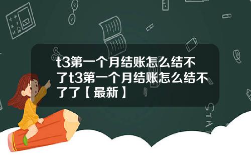t3第一个月结账怎么结不了t3第一个月结账怎么结不了了【最新】