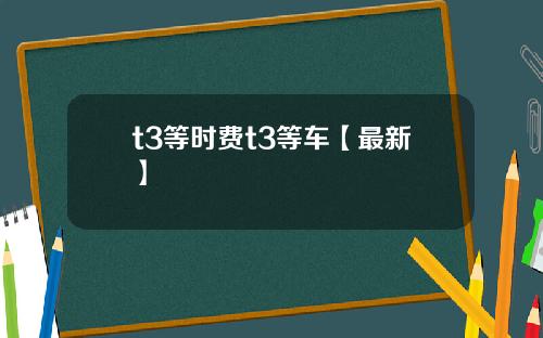 t3等时费t3等车【最新】