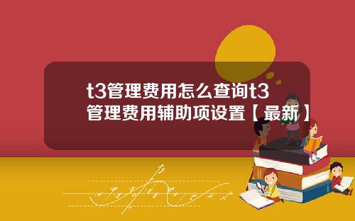 t3管理费用怎么查询t3管理费用辅助项设置【最新】