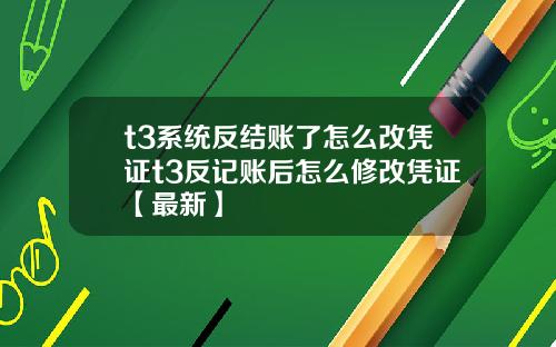 t3系统反结账了怎么改凭证t3反记账后怎么修改凭证【最新】