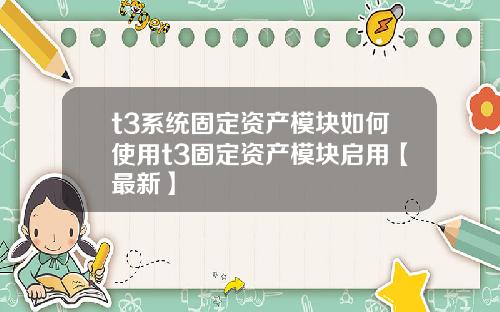 t3系统固定资产模块如何使用t3固定资产模块启用【最新】