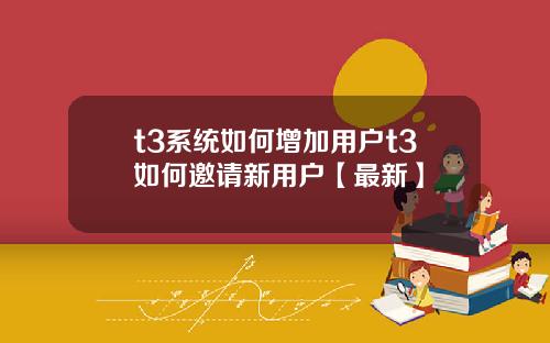 t3系统如何增加用户t3如何邀请新用户【最新】