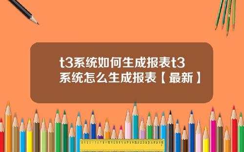 t3系统如何生成报表t3系统怎么生成报表【最新】