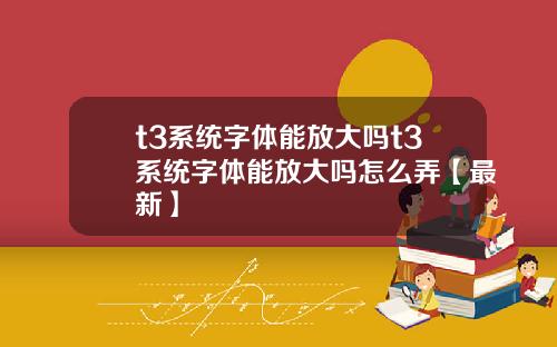 t3系统字体能放大吗t3系统字体能放大吗怎么弄【最新】
