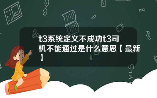 t3系统定义不成功t3司机不能通过是什么意思【最新】