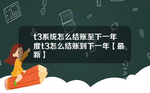 t3系统怎么结账至下一年度t3怎么结账到下一年【最新】