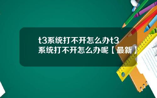 t3系统打不开怎么办t3系统打不开怎么办呢【最新】
