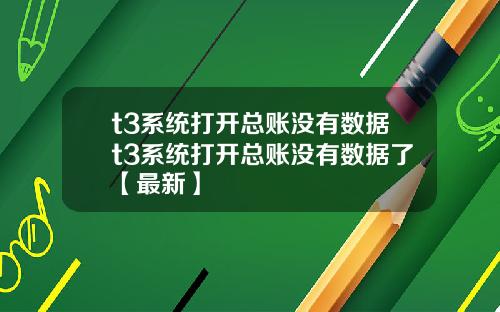 t3系统打开总账没有数据t3系统打开总账没有数据了【最新】
