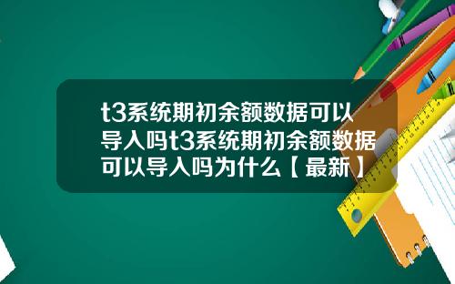 t3系统期初余额数据可以导入吗t3系统期初余额数据可以导入吗为什么【最新】