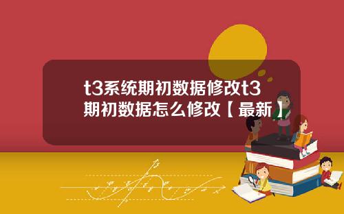 t3系统期初数据修改t3期初数据怎么修改【最新】
