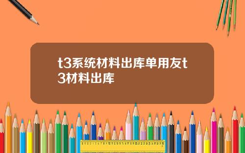 t3系统材料出库单用友t3材料出库