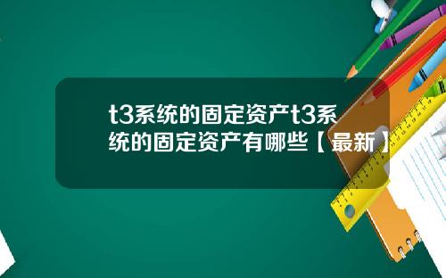 t3系统的固定资产t3系统的固定资产有哪些【最新】
