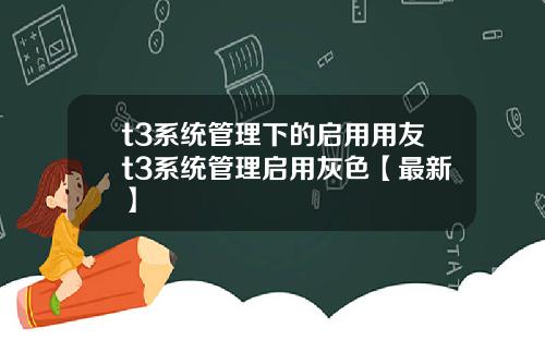t3系统管理下的启用用友t3系统管理启用灰色【最新】