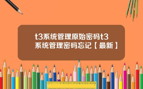 t3系统管理原始密码t3系统管理密码忘记【最新】