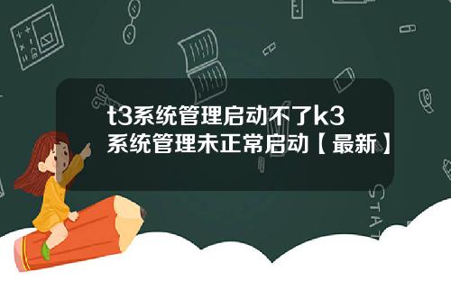 t3系统管理启动不了k3系统管理未正常启动【最新】