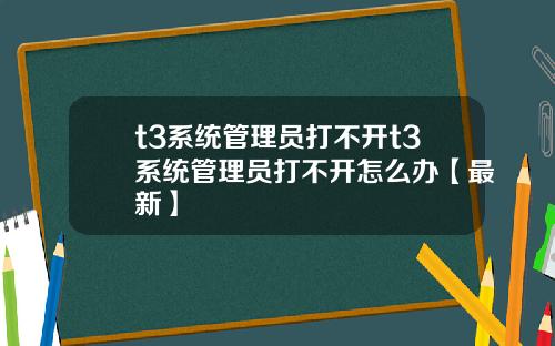 t3系统管理员打不开t3系统管理员打不开怎么办【最新】