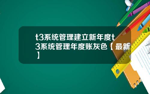t3系统管理建立新年度t3系统管理年度账灰色【最新】