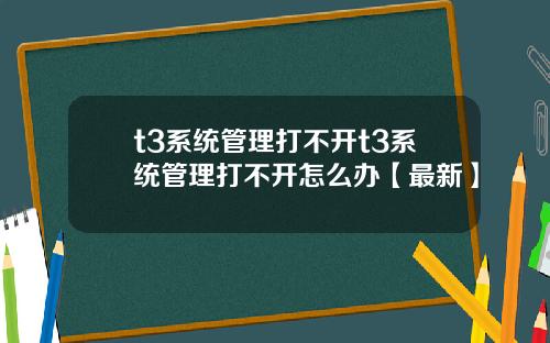 t3系统管理打不开t3系统管理打不开怎么办【最新】
