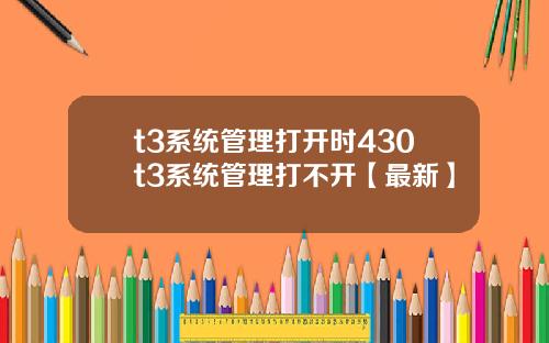 t3系统管理打开时430t3系统管理打不开【最新】