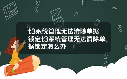 t3系统管理无法清除单据锁定t3系统管理无法清除单据锁定怎么办