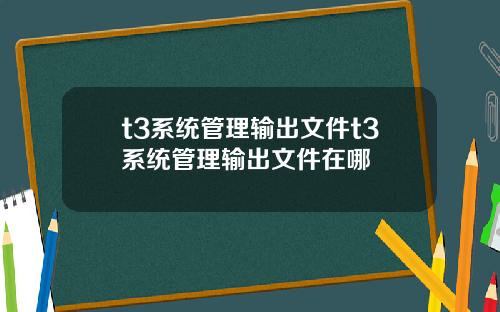 t3系统管理输出文件t3系统管理输出文件在哪