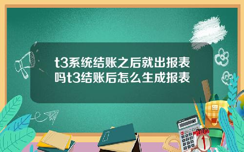 t3系统结账之后就出报表吗t3结账后怎么生成报表