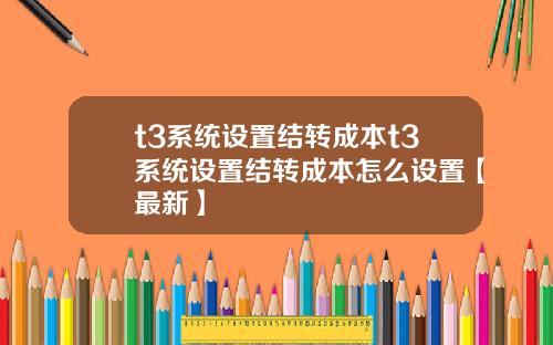 t3系统设置结转成本t3系统设置结转成本怎么设置【最新】