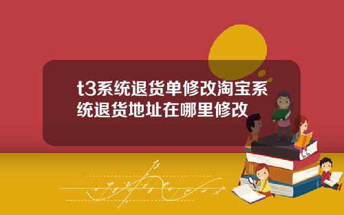 t3系统退货单修改淘宝系统退货地址在哪里修改