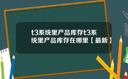 t3系统里产品库存t3系统里产品库存在哪里【最新】