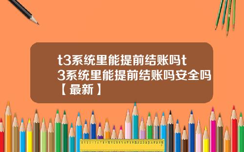 t3系统里能提前结账吗t3系统里能提前结账吗安全吗【最新】