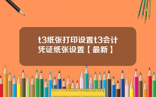 t3纸张打印设置t3会计凭证纸张设置【最新】