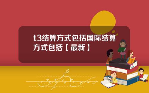t3结算方式包括国际结算方式包括【最新】