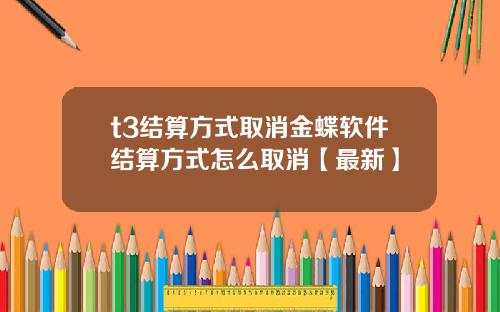 t3结算方式取消金蝶软件结算方式怎么取消【最新】