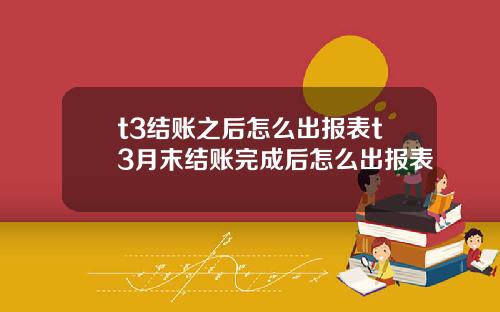 t3结账之后怎么出报表t3月末结账完成后怎么出报表