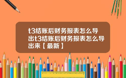 t3结账后财务报表怎么导出t3结账后财务报表怎么导出来【最新】
