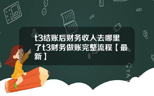 t3结账后财务收入去哪里了t3财务做账完整流程【最新】