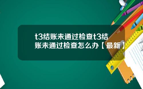 t3结账未通过检查t3结账未通过检查怎么办【最新】