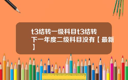 t3结转一级科目t3结转下一年度二级科目没有【最新】