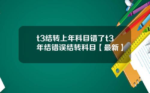 t3结转上年科目错了t3年结错误结转科目【最新】
