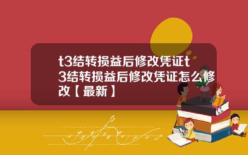 t3结转损益后修改凭证t3结转损益后修改凭证怎么修改【最新】