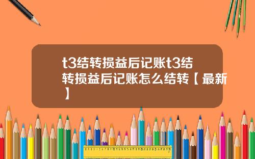 t3结转损益后记账t3结转损益后记账怎么结转【最新】