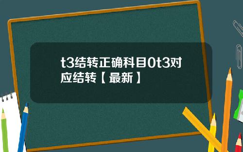t3结转正确科目0t3对应结转【最新】
