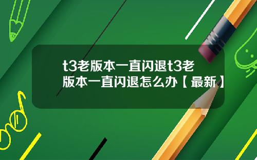 t3老版本一直闪退t3老版本一直闪退怎么办【最新】