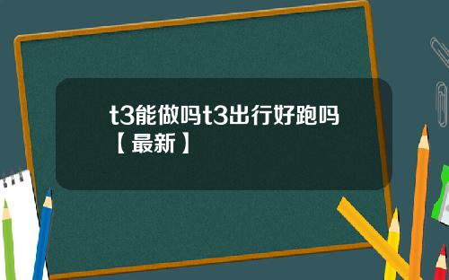 t3能做吗t3出行好跑吗【最新】