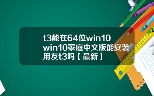 t3能在64位win10win10家庭中文版能安装用友t3吗【最新】