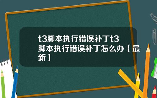 t3脚本执行错误补丁t3脚本执行错误补丁怎么办【最新】