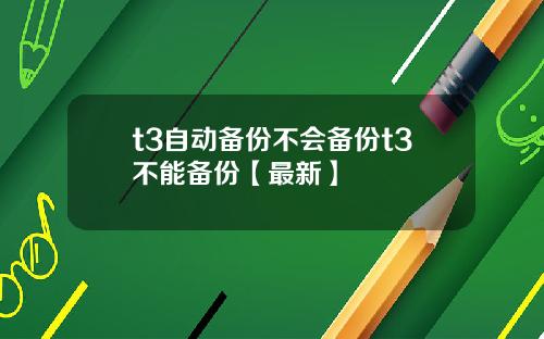 t3自动备份不会备份t3不能备份【最新】